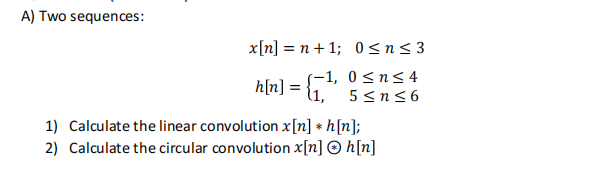 A) Two sequences:
x[n] = n+1; 0≤n≤3
-1, 0≤n≤ 4
11, 5≤n≤6
h[n] =
1) Calculate the linear convolution x[n] *h[n];
2) Calculate the circular convolution x[n] Ⓒh[n]