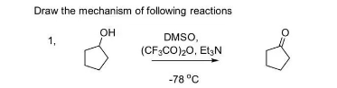Draw the mechanism of following reactions
OH
1,
DMSO,
(CF3CO)2O, Et3N
-78 °C