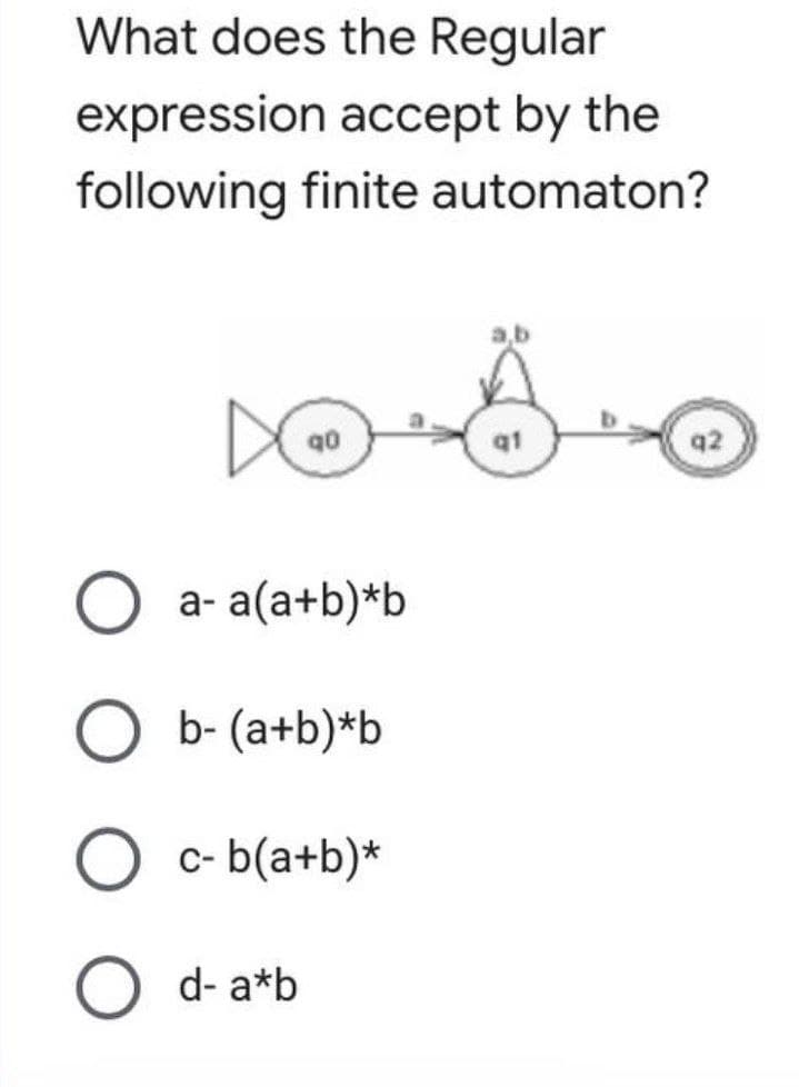 What does the Regular
expression accept by the
following finite automaton?
DO
q0
O a-a(a+b)*b
O b-(a+b)*b
O c-b(a+b)*
d- a*b