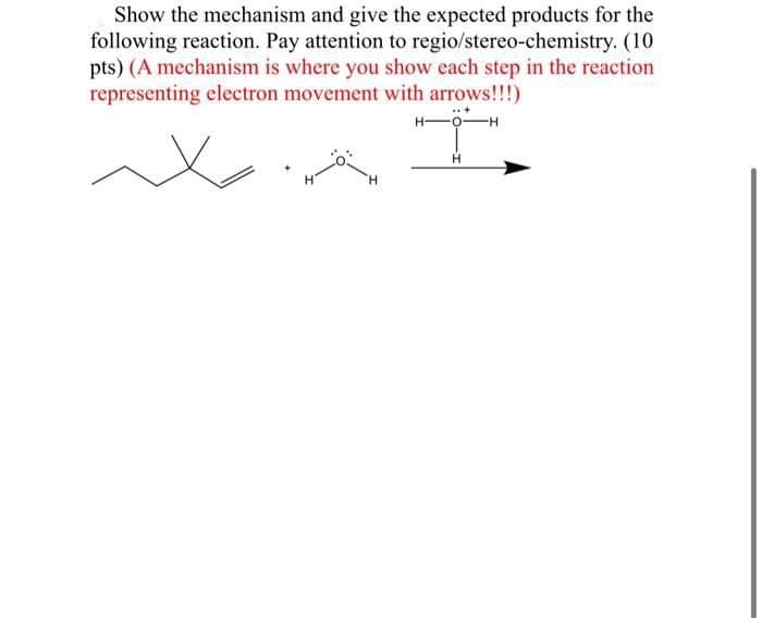 Show the mechanism and give the expected products for the
following reaction. Pay attention to regio/stereo-chemistry. (10
pts) (A mechanism is where you show each step in the reaction
representing electron movement with arrows!!!)
H
H-