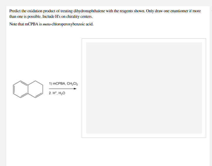 Predict the oxidation product of treating dihydronaphthalene with the reagents shown. Only draw one enantiomer if more
than one is possible. Include H's on chirality centers.
Note that MCPBA is meta-chloroperoxybenzoic acid.
1) MCPBA, CH,CI,
2. H*, H,0
