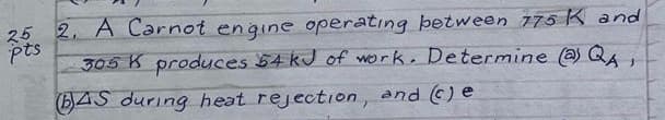 25 2, A Carnot engine operating between 775 K and
pts
305 K produces 54 kJ of work, Determine (a) Q
645 during heat rejection, and ) e
