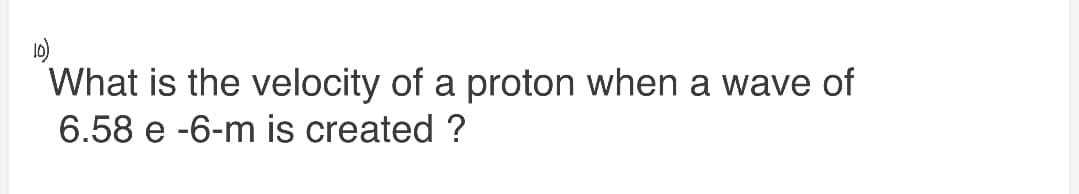 What is the velocity of a proton when a wave of
6.58 e -6-m is created ?
