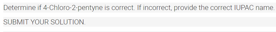 Determine if 4-Chloro-2-pentyne is correct. If incorrect, provide the correct IUPAC name.
SUBMIT YOUR SOLUTION.
