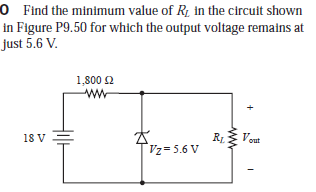 0 ind the minimum value of R; in the circuit shown
in Figure P9.50 for which the output voltage remains at
just 5.6 V.
1,800 2
18 V
RL Vout
Vz= 5.6 V
