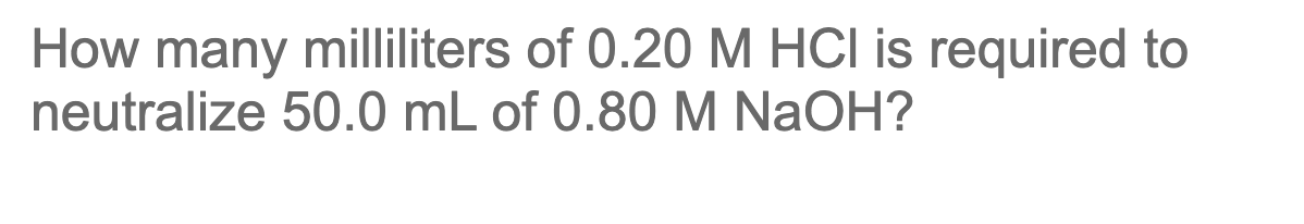 How many milliliters of 0.20 M HCI is required to
neutralize 50.0 mL of 0.80 M NaOH?