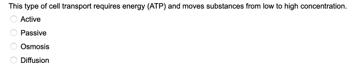 This type of cell transport requires energy (ATP) and moves substances from low to high concentration.
Active
Passive
Osmosis
Diffusion