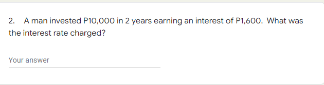 2. A man invested P10,000 in 2 years earning an interest of P1,60o. What was
the interest rate charged?
Your answer
