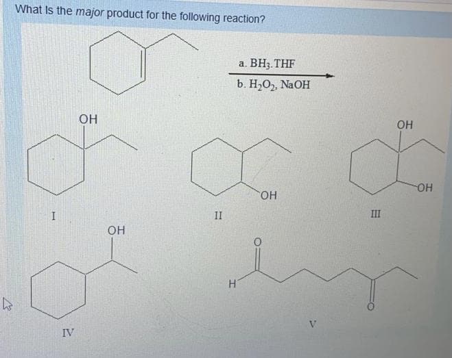 What Is the major product for the following reaction?
а. ВН. THF
b. H2O,, NAOH
OH
OH
OH
HO
I
II
III
он
IV
