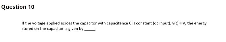 Question 10
If the voltage applied across the capacitor with capacitance C is constant (dc input), v(t) = V, the energy
stored on the capacitor is given by.