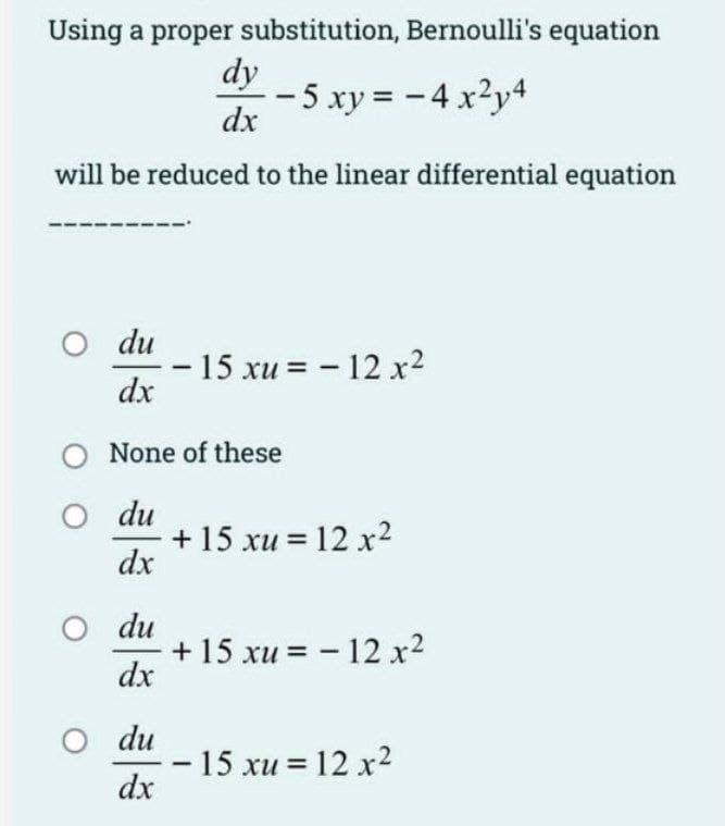 Using a proper substitution, Bernoulli's equation
dy
dx
- 5 xy = - 4x²y4
will be reduced to the linear differential equation
O du
dx
O du
dx
-
O None of these
O
du
dx
O du
dx
15 xu = – 12 x2
+ 15 xu = 12 x2
+ 15 xu = -12 x²
- 15 xu = 12 x²