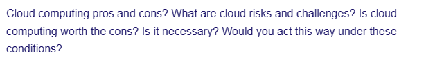 Cloud computing pros and cons? What are cloud risks and challenges? Is cloud
computing worth the cons? Is it necessary? Would you act this way under these
conditions?