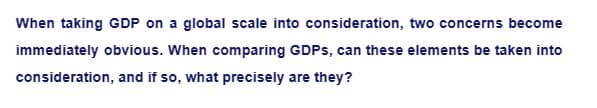 When taking GDP on a global scale into consideration, two concerns become
immediately obvious. When comparing GDPs, can these elements be taken into
consideration, and if so, what precisely are they?