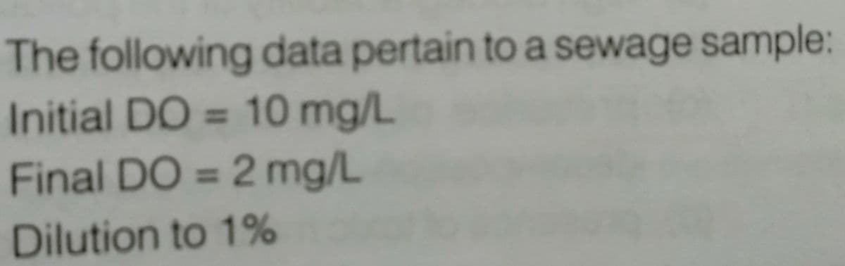 The following data pertain to a sewage sample:
Initial DO = 10 mg/L
Final DO = 2 mg/L
Dilution to 1%