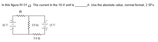 In this figure R=31 2. The current in the 10-V emf is
R
10 V
5.02
5.0 £2
15 V
A. Use the absolute value, normal format, 2 SFs.