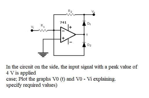 R2
741
DI
R1
D2
In the circuit on the side, the input signal with a peak value of
4 V is applied
case; Plot the graphs V0 (t) and V0 - Vi explaining.
specify required values)
