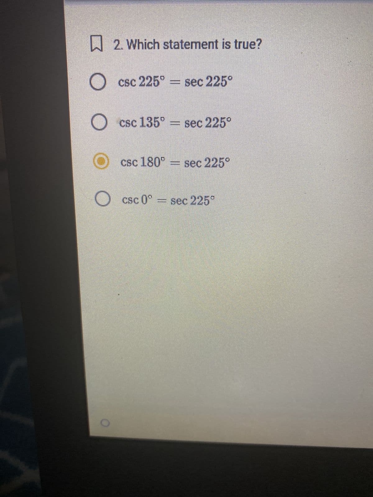 2. Which statement is true?
O csc 225° = sec 225°
O
OO
csc 135° = sec 225°
csc 180° = sec 225°
O csc 0º = sec 225°