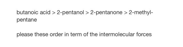 butanoic acid > 2-pentanol > 2-pentanone > 2-methyl-
pentane
please these order in term of the intermolecular forces

