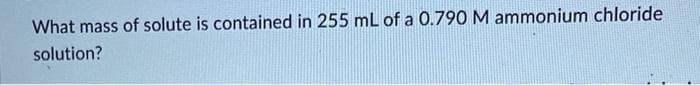 What mass of solute is contained in 255 mL of a 0.790 M ammonium chloride
solution?