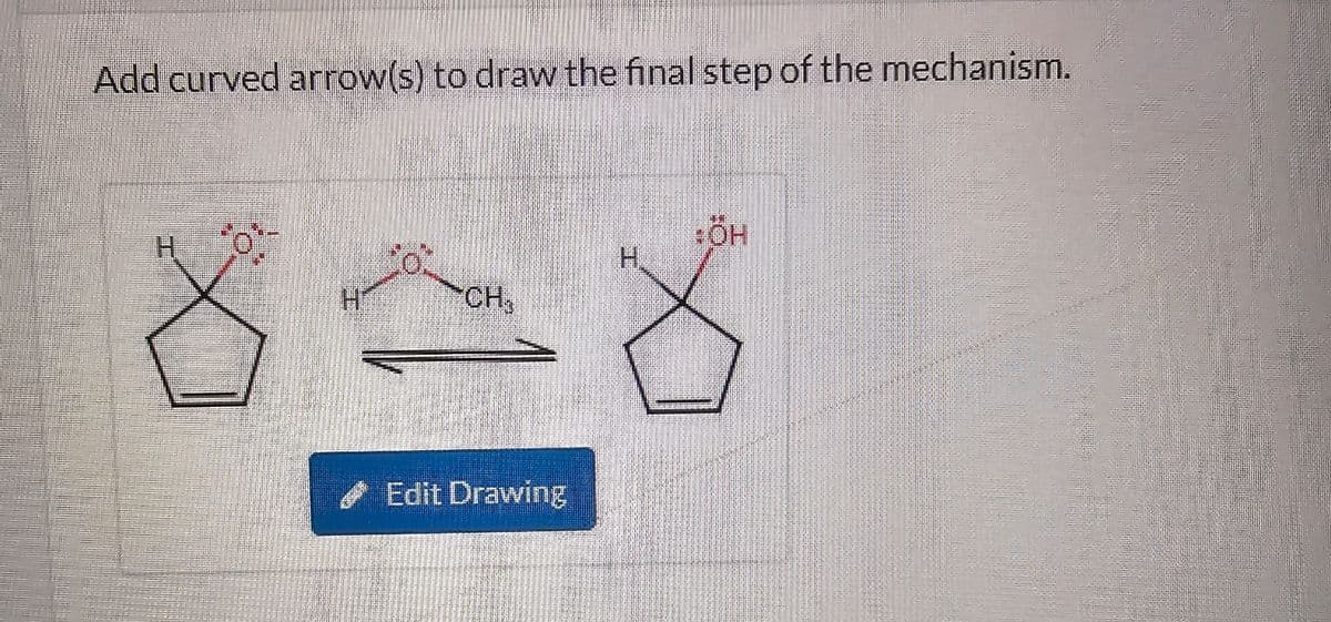 Add curved arrow(s) to draw the final step of the mechanism.
H
:ÖH
H
H
CH,
Edit Drawing