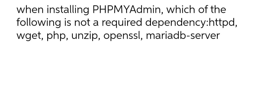 when installing PHPMYAdmin, which of the
following is not a required dependency:httpd,
wget, php, unzip, openssl, mariadb-server