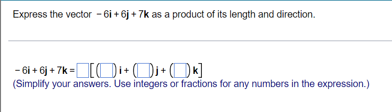 Express the vector - 6i + 6j + 7k as a product of its length and direction.
- 6i + 6j + 7k =[ODi+Di+ (Dk]
(Simplify your answers. Use integers or fractions for any numbers in the expression.)
