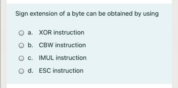 Sign extension of a byte can be obtained by using
O a. XOR instruction
O b. CBW instruction
O c. IMUL instruction
O d. ESC instruction
