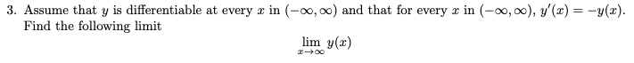 3. Assume that y is differentiable at every x in (-00,00) and that for every x in (-∞, ∞), y'(x) = − y(x).
Find the following limit
lim y(x)
80+x
