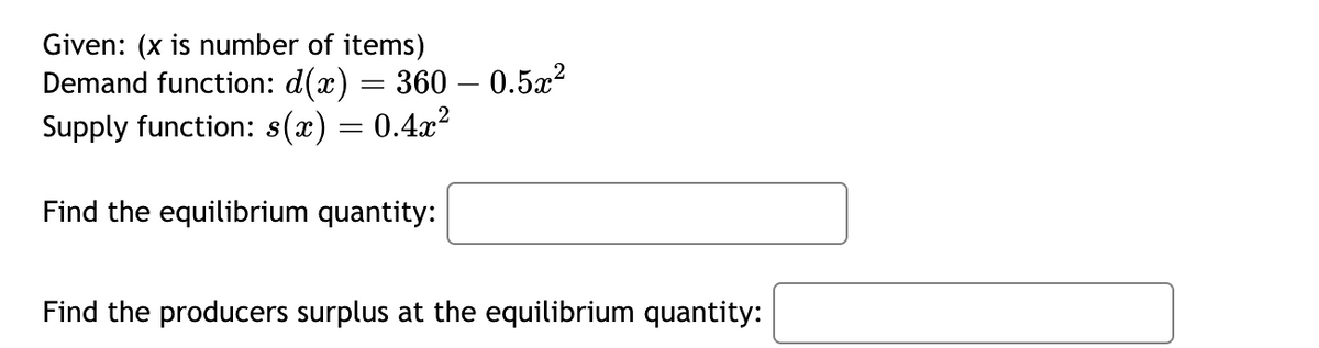 Given: (x is number of items)
Demand function: d(x) = 360 - 0.5x²
Supply function: s(x) = 0.4x²
Find the equilibrium quantity:
Find the producers surplus at the equilibrium quantity: