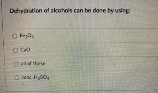 Dehydration of alcohols can be done by using:
O Fe2O3
O Cao
O all of these
O conc.
H2SO4
