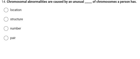 14. Chromosomal abnormalities are caused by an unusual
location
structure
number
pair
of chromosomes a person has.