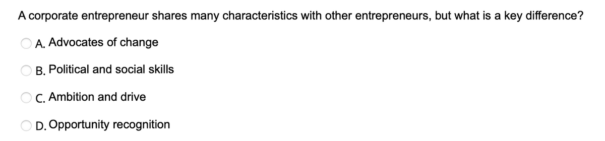 A corporate entrepreneur shares many characteristics with other entrepreneurs, but what is a key difference?
A. Advocates of change
B. Political and social skills
OC. Ambition and drive
D. Opportunity recognition