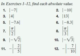 In Exercises 1-12, find each absolute value.
1. |-7|
2. |-10||
3. 4
4. |13|
5. |-7.6|
6. |-8.3|
7.
8.
3
9. -V2
10. |-V3|
7
11.
12.
5
10
