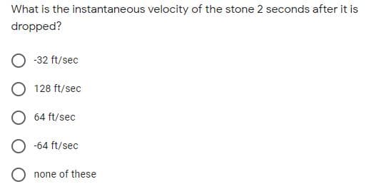 What is the instantaneous velocity of the stone 2 seconds after it is
dropped?
-32 ft/sec
128 ft/sec
64 ft/sec
-64 ft/sec
O none of these

