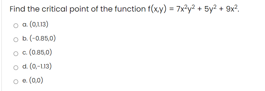 Find the critical point of the function f(x,y) = 7x²y² + 5y² + 9x².
o a. (0,1.13)
o b. (-0.85,0)
c. (0.85,0)
o d. (0,-1.13)
о е. (0,0)
