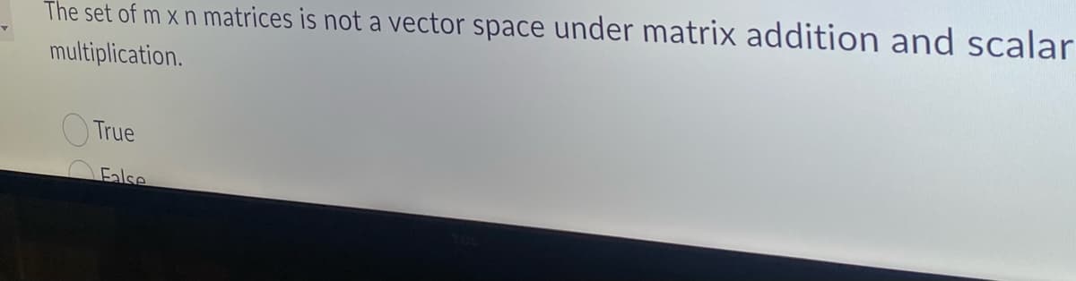 The set of m x n matrices is not a vector space under matrix addition and scalar
multiplication.
True
False