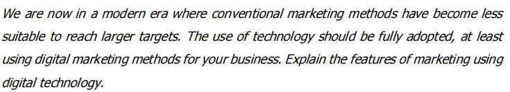 We are now in a modern era where conventional marketing methods have become less
suitable to reach larger targets. The use of technology should be fully adopted, at least
using digital marketing methods for your business. Explain the features of marketing using
digital technology.
