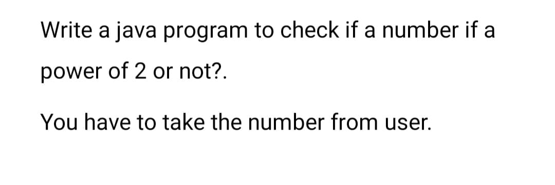 Write a java program to check if a number if a
power of 2 or not?.
You have to take the number from user.
