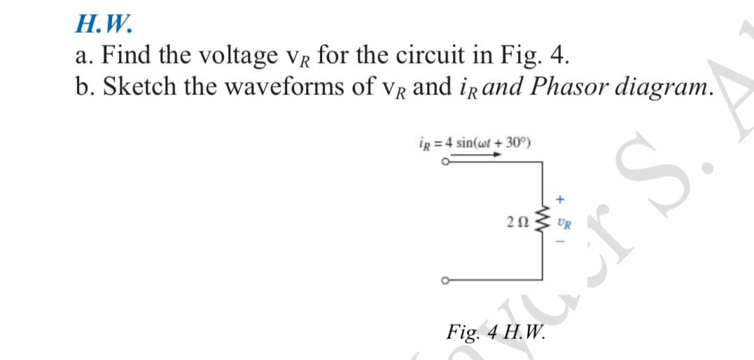 H.W.
a. Find the voltage VR for the circuit in Fig. 4.
b. Sketch the waveforms of VR and iR and Phasor diagram.
ig = 4 sin(wt +30°)
202
Fig. 4 H.W.
www
r S.