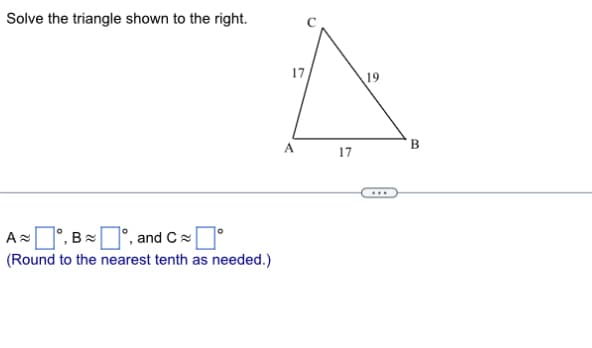 Solve the triangle shown to the right.
A ≈ ☐ °, B~|
°
and C
(Round to the nearest tenth as needed.)
17
19
B
A
17