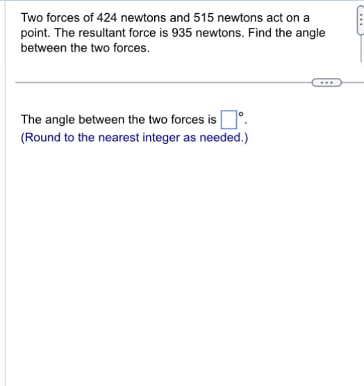 Two forces of 424 newtons and 515 newtons act on a
point. The resultant force is 935 newtons. Find the angle
between the two forces.
The angle between the two forces is
(Round to the nearest integer as needed.)