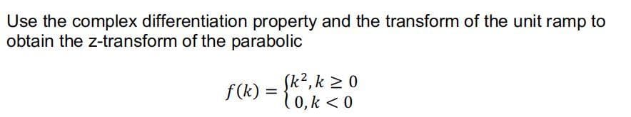 Use the complex differentiation property and the transform of the unit ramp to
obtain the z-transform of the parabolic
2,
f(k) = {k², k
Sk², k ≥ 0
10, k < 0