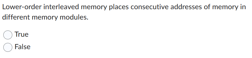 Lower-order interleaved memory places consecutive addresses of memory in
different memory modules.
True
False