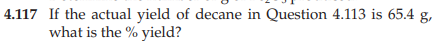 4.117 If the actual yield of decane in Question 4.113 is 65.4 g,
what is the % yield?