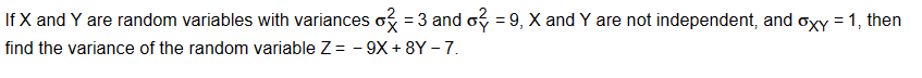 If X and Y are random variables with variances o = 3 and σ = 9, X and Y are not independent, and oxy = 1, then
find the variance of the random variable Z = -9X+8Y - 7.