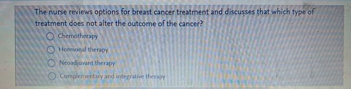 The nurse reviews options for breast cancer treatment and discusses that which type of
treatment does not alter the outcome of the cancer?
Chemotherapy
Hormonal therapy
Neoadjuvant therapy
Complementary and integrative therapy