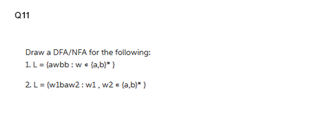 Q11
Draw a DFA/NFA for the following:
1. L = (awbb: w (a,b)*}
2. L= (w1baw2: w1, w2e (a,b)* )