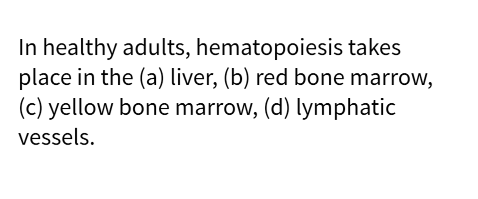In healthy adults, hematopoiesis takes
place in the (a) liver, (b) red bone marrow,
(c) yellow bone marrow, (d) lymphatic
vessels.
