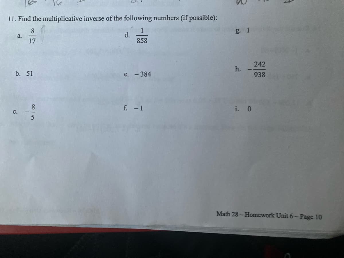 11. Find the multiplicative inverse of the following numbers (if possible):
1
d.
858
8
g. 1
a.
17
242
h.
b. 51
e. -384
938
8.
f. -1
i. 0
с.
Math 28- Homework Unit 6-Page 10
