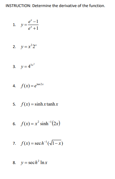 INSTRUCTION: Determine the derivative of the function.
e* -1
1. y=-
e" +1
2. y=x'2*
3. y= 43*
4. f(x)=en2
tan2x
5. f(x) = sinhx tanh x
6. f(x)=x° sinh"(2x)
7. f(x)=sech"(/1-x)
8. y = sech? Inxr
